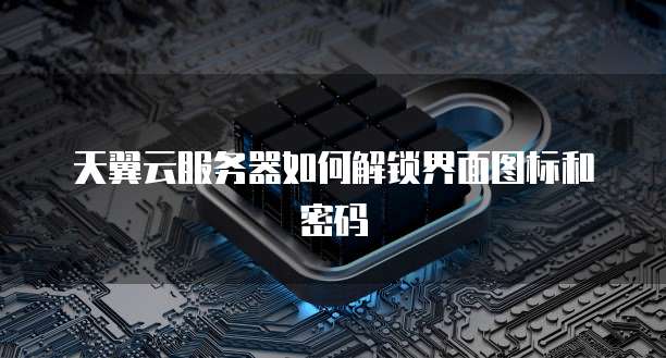 天翼云服务器如何解锁界面图标和密码