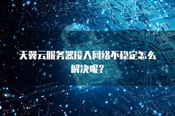 天翼云服务器接入网络不稳定怎么解决呢？