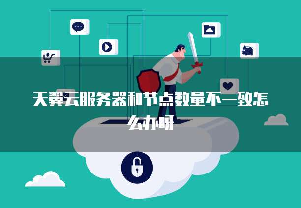 天翼云服务器和节点数量不一致怎么办呀