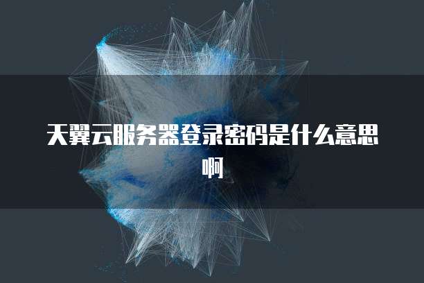 天翼云服务器登录密码是什么意思啊