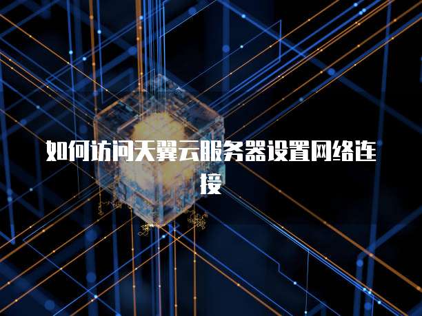 如何访问天翼云服务器设置网络连接