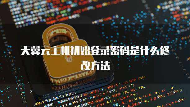 天翼云主机初始登录密码是什么修改方法