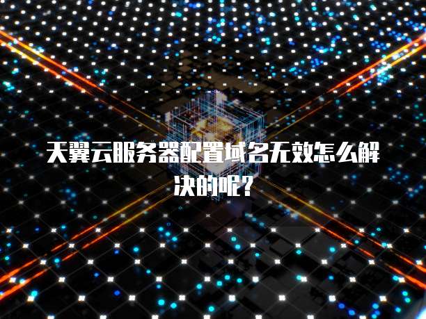 天翼云服务器配置域名无效怎么解决的呢？