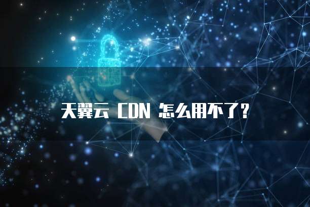 天翼云 CDN 怎么用不了？