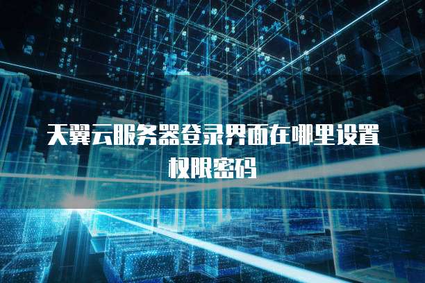 天翼云服务器登录界面在哪里设置权限密码