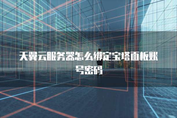 天翼云服务器怎么绑定宝塔面板账号密码