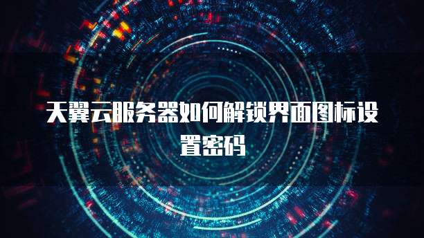 天翼云服务器如何解锁界面图标设置密码
