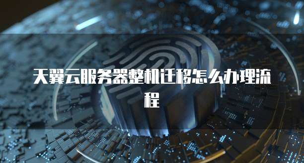 天翼云服务器整机迁移怎么办理流程