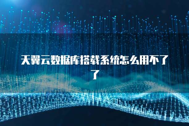天翼云数据库搭载系统怎么用不了了