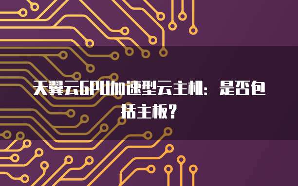 天翼云GPU加速型云主机：是否包括主板？