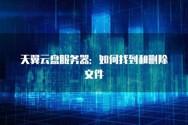 天翼云盘服务器：如何找到和删除文件
