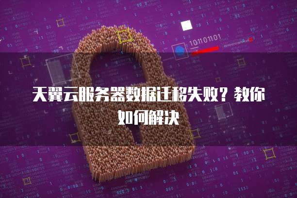 天翼云服务器数据迁移失败？教你如何解决