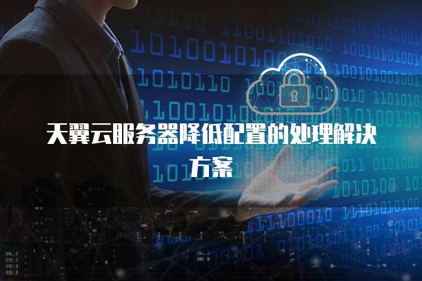 天翼云服务器降低配置的处理解决方案