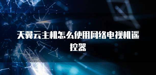 天翼云主机怎么使用网络电视机遥控器