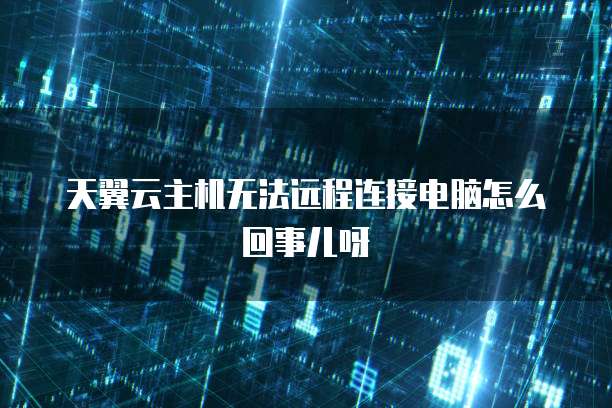 天翼云主机无法远程连接电脑怎么回事儿呀