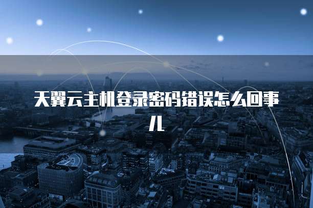 天翼云主机登录密码错误怎么回事儿