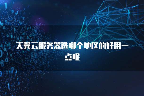 天翼云服务器选哪个地区的好用一点呢