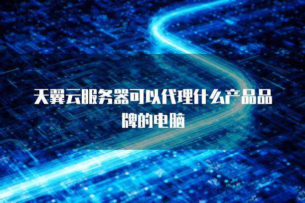天翼云服务器可以代理什么产品品牌的电脑