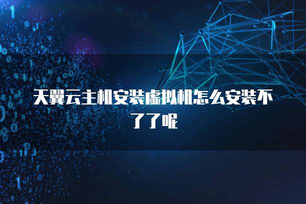 天翼云主机安装虚拟机怎么安装不了了呢