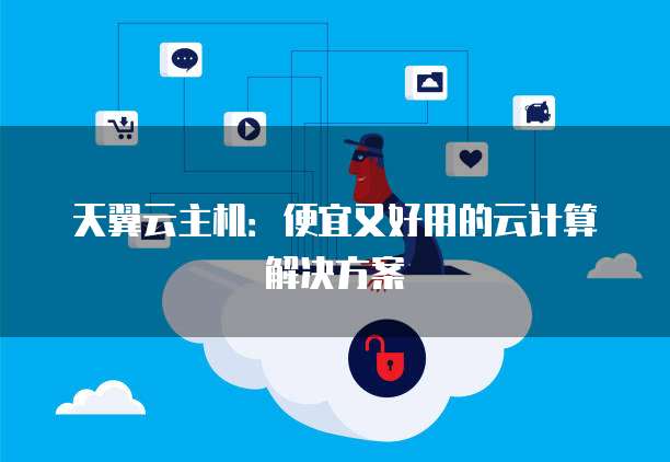 天翼云主机：便宜又好用的云计算解决方案