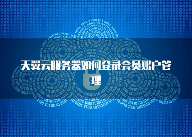 天翼云服务器如何登录会员账户管理