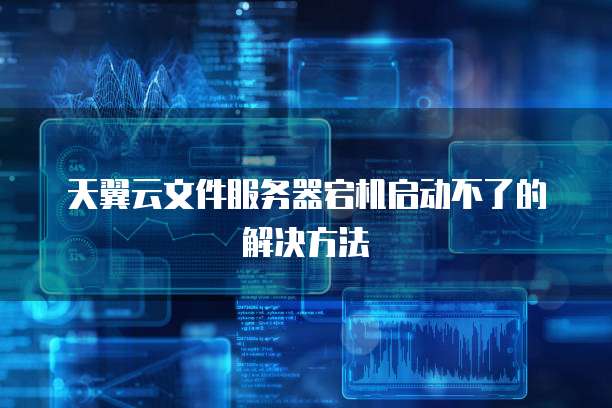 天翼云文件服务器宕机启动不了的解决方法