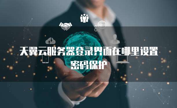 天翼云服务器登录界面在哪里设置密码保护
