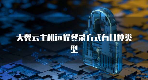 天翼云主机远程登录方式有几种类型