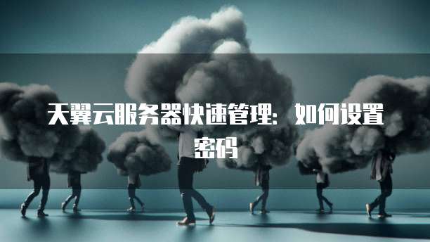 天翼云服务器快速管理：如何设置密码