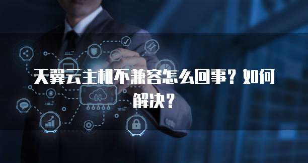 天翼云主机不兼容怎么回事？如何解决？