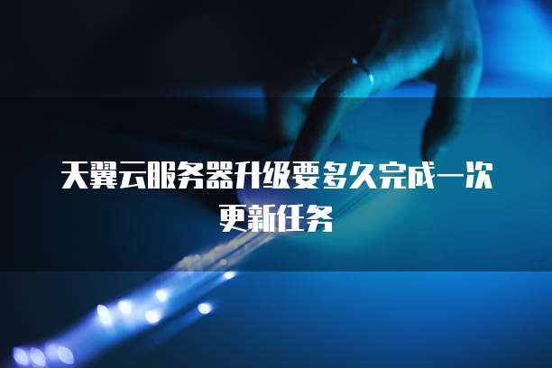 天翼云服务器升级要多久完成一次更新任务