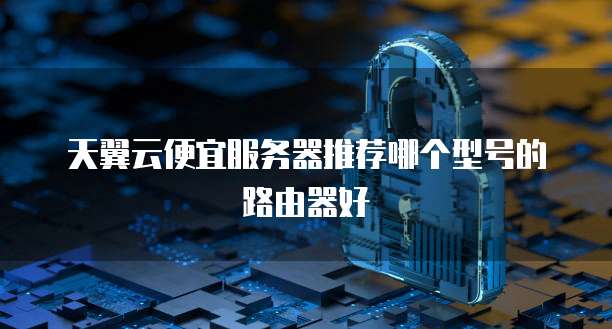 天翼云便宜服务器推荐哪个型号的路由器好