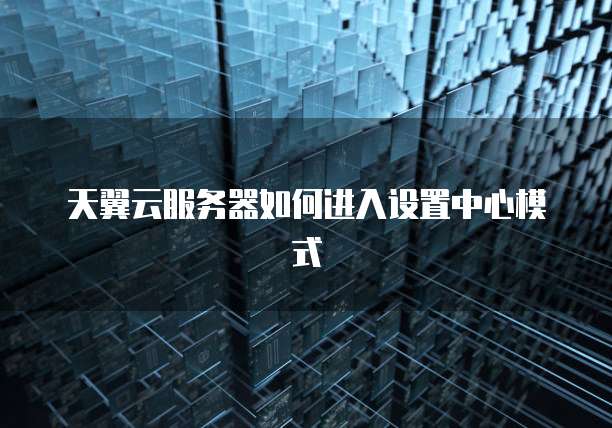 天翼云服务器如何进入设置中心模式
