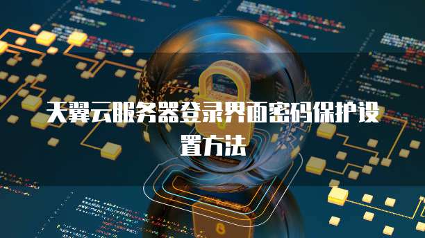天翼云服务器登录界面密码保护设置方法
