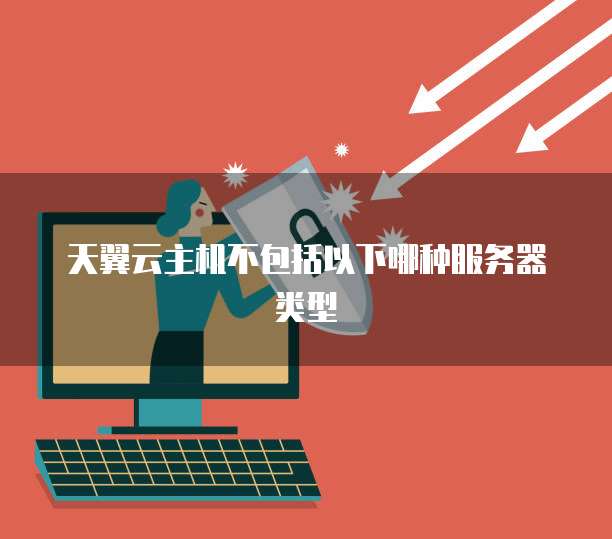 天翼云主机不包括以下哪种服务器类型