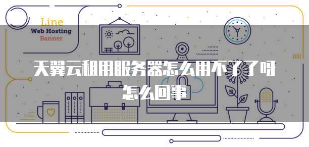 天翼云租用服务器怎么用不了了呀怎么回事