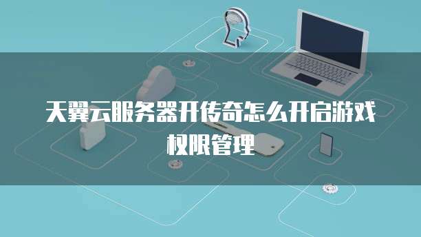 天翼云服务器开传奇怎么开启游戏权限管理