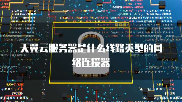 天翼云服务器是什么线路类型的网络连接器