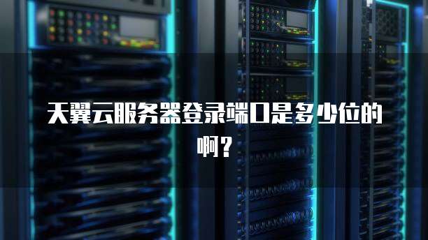 天翼云服务器登录端口是多少位的啊？