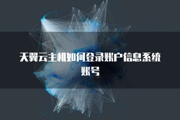 天翼云主机如何登录账户信息系统账号