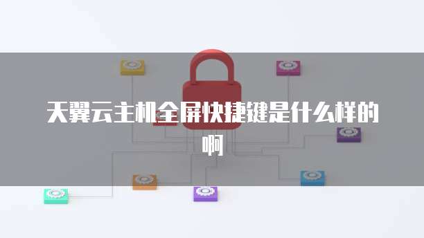 天翼云主机全屏快捷键是什么样的啊