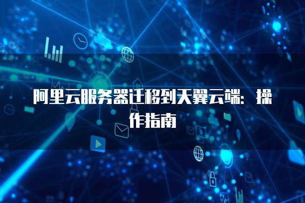 阿里云服务器迁移到天翼云端：操作指南