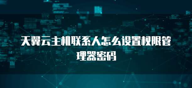 天翼云主机联系人怎么设置权限管理器密码