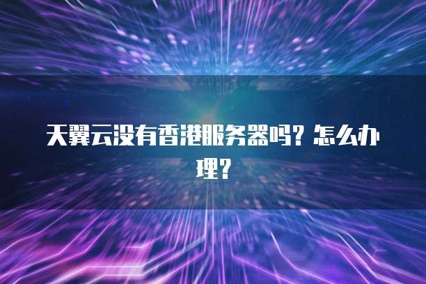 天翼云没有香港服务器吗？怎么办理？