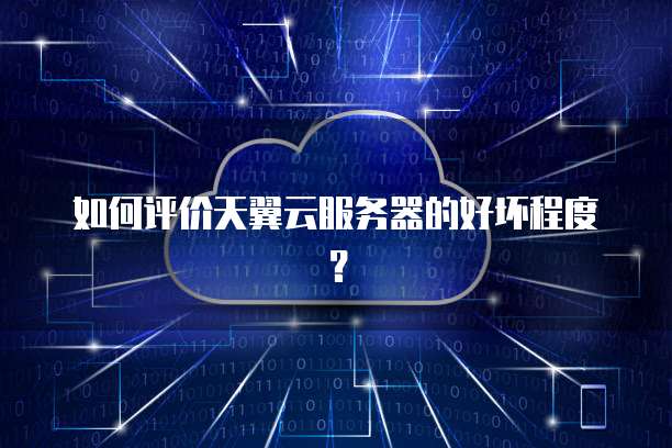 如何评价天翼云服务器的好坏程度？