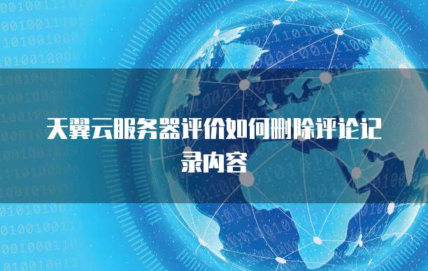 天翼云服务器评价如何删除评论记录内容