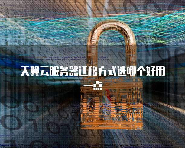 天翼云服务器迁移方式选哪个好用一点
