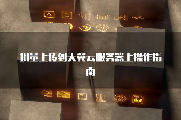 批量上传到天翼云服务器上操作指南