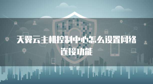 天翼云主机控制中心怎么设置网络连接功能