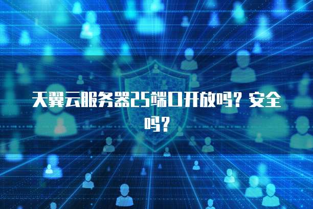 天翼云服务器25端口开放吗？安全吗？